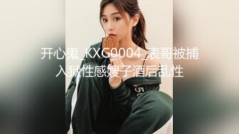 开心鬼_KXG0004_表哥被捕入狱性感嫂子酒后乱性