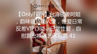 【OnlyFans】台湾骚妻阿姐，韵味骚货美人妻，性爱日常反差VIP订阅，日常性爱，自慰露出裸体艺术写真 41