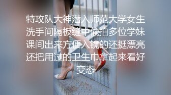 特攻队大神潜入师范大学女生洗手间隔板缝中偸拍多位学妹课间出来方便入镜的还挺漂亮还把用过的卫生巾拿起来看好变态