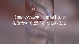 【国产AV首发❤️星耀】麻豆传媒女神乱爱系列MDX-256