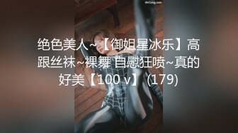 绝色美人~【御姐星冰乐】高跟丝袜~裸舞 自慰狂喷~真的好美【100 v】 (179)