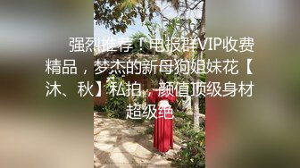 ⚡⚡强烈推荐！电报群VIP收费精品，梦杰的新母狗姐妹花【沐、秋】私拍，颜值顶级身材超级绝