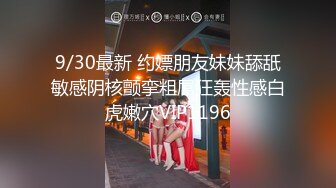 9/30最新 约嫖朋友妹妹舔舐敏感阴核颤挛粗屌狂轰性感白虎嫩穴VIP1196