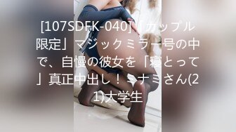 [107SDFK-040]「カップル限定」マジックミラー号の中で、自慢の彼女を「寝とって」真正中出し！ミナミさん(21)大学生