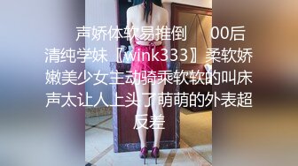 ❤️声娇体软易推倒❤️00后清纯学妹〖wink333〗柔软娇嫩美少女主动骑乘软软的叫床声太让人上头了萌萌的外表超反差