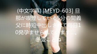 (中文字幕) [MEYD-603] 旦那が喫煙している5分の間義父に時短中出しされて毎日10発孕ませられています…。 冬愛ことね