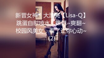 新晋女神！大漂亮【Lisa-Q】跳蛋自慰喷水，裸舞~爽翻~ 校园风美女，看了让你心动~ (2)