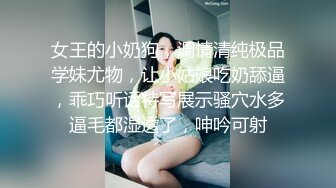 女王的小奶狗，调情清纯极品学妹尤物，让小姑娘吃奶舔逼，乖巧听话特写展示骚穴水多逼毛都湿透了，呻吟可射