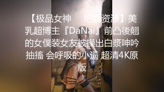 【极品女神❤️绝版资源】美乳超博主『DaNai』前凸後翹的女僕装女友被操出白漿呻吟抽搐 会呼吸的小逼 超清4K原版