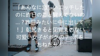 「あんなに激しいエッチしたのに昨日のこと覚えてないの…？昨日みたいに中に出して！」朝起きると见覚えのない可爱い女子がボクのチ○ポをおねだり！