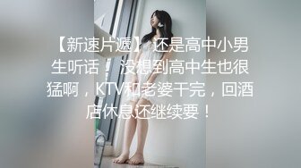 【新速片遞】 还是高中小男生听话 ♈ 没想到高中生也很猛啊，KTV和老婆干完，回酒店休息还继续要！