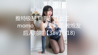 推特极品 自慰扩肛女王⭐ ♥♥momo♥♥ 拳交菊花 被炮友后入啪啪【38v】 (18)