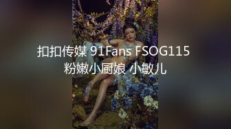 扣扣传媒 91Fans FSOG115 粉嫩小厨娘 小敏儿