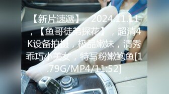 【新片速遞】   2024.11.11，【鱼哥徒弟探花】，超清4K设备拍摄，极品嫩妹，清秀乖巧小美女，特写粉嫩鲍鱼[1.79G/MP4/11:52]