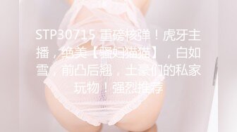 STP30715 重磅核弹！虎牙主播，绝美【骚妇猫猫】，白如雪，前凸后翘，土豪们的私家玩物！强烈推荐