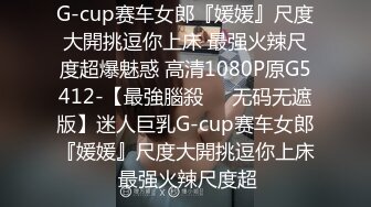 G-cup赛车女郎『媛媛』尺度大開挑逗你上床 最强火辣尺度超爆魅惑 高清1080P原G5412-【最強腦殺❤️无码无遮版】迷人巨乳G-cup赛车女郎『媛媛』尺度大開挑逗你上床 最强火辣尺度超