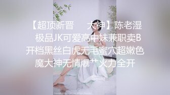 【超顶新晋❤️大神】陈老湿✿极品JK可爱高中妹兼职卖B开档黑丝白虎无毛蜜穴超嫩色魔大神无情爆艹火力全开