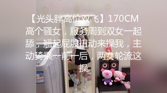 【光头胖高价双飞】170CM高个骚女，服务周到双女一起舔，翘起屁股扭动来操我，主动骑乘一前一后，两女轮流这操