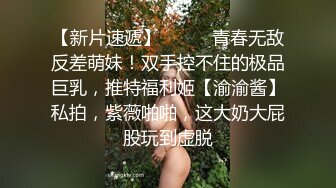 【新片速遞】⚫️⚫️青春无敌反差萌妹！双手控不住的极品巨乳，推特福利姬【渝渝酱】私拍，紫薇啪啪，这大奶大屁股玩到虚脱