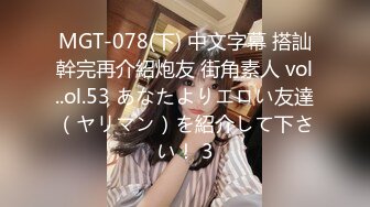 MGT-078(下) 中文字幕 搭訕幹完再介紹炮友 街角素人 vol..ol.53 あなたよりエロい友達（ヤリマン）を紹介して下さい！ 3