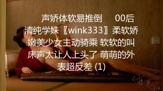 ❤️声娇体软易推倒❤️00后清纯学妹〖wink333〗柔软娇嫩美少女主动骑乘 软软的叫床声太让人上头了 萌萌的外表超反差 (1)