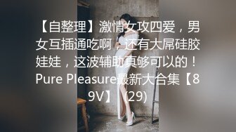 【自整理】激情女攻四爱，男女互插通吃啊，还有大屌硅胶娃娃，这波辅助真够可以的！Pure Pleasure最新大合集【89V】  (29)