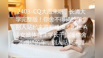 2403-CQ大瓜来咯，长清大学完整版！你舍不得骑的车，别人站起来蹬都嫌慢！黑丝 AJ 女被体育生学长干抽搐你舍不得骑的车，别人站起来蹬