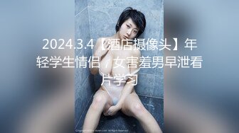 2024.3.4【酒店摄像头】年轻学生情侣，女害羞男早泄看片学习